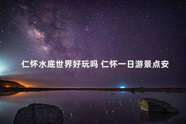 仁怀水底世界好玩吗 仁怀一日游景点安排